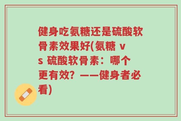 健身吃氨糖还是硫酸软骨素效果好(氨糖 vs 硫酸软骨素:哪个更有效?——健身者必看)-第1张图片-超越 健身吃氨糖还是硫酸软骨素效果好(氨糖 vs 硫酸软骨素:哪个更有效?——健身者必看)-第1张图片-超越