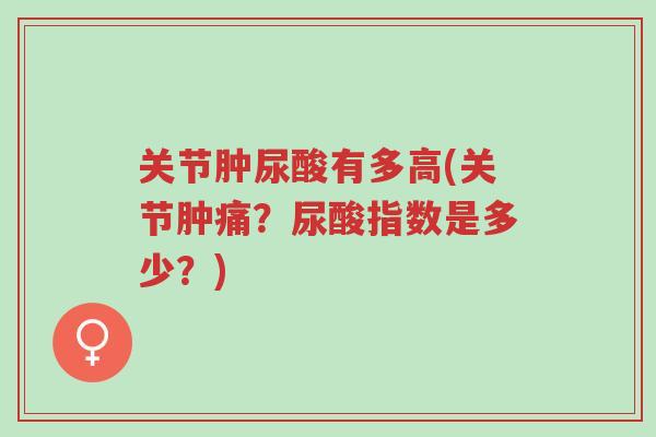 关节肿尿酸有多高(关节肿痛？尿酸指数是多少？)-第1张图片-超越