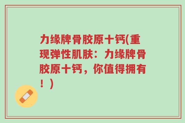 力缘牌骨胶原十钙(重现弹性肌肤:力缘牌骨胶原十钙,你值得拥有!)-第1张图片-超越 力缘牌骨胶原十钙(重现弹性肌肤:力缘牌骨胶原十钙,你值得拥有!)-第1张图片-超越