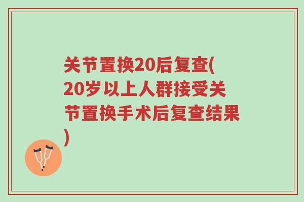 关节置换20后复查(20岁以上人群接受关节置换手术后复查结果)-第1张图片-超越 关节置换20后复查(20岁以上人群接受关节置换手术后复查结果)-第1张图片-超越