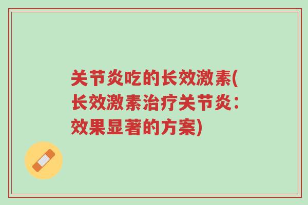 关节炎吃的长效激素(长效激素治疗关节炎：效果显著的方案)-第1张图片-超越