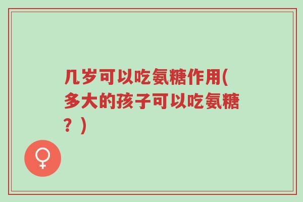 几岁可以吃氨糖作用(多大的孩子可以吃氨糖?)-第1张图片-超越 几岁可以吃氨糖作用(多大的孩子可以吃氨糖?)-第1张图片-超越