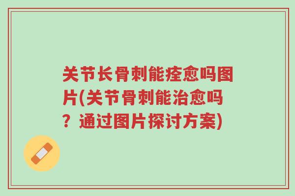 关节长骨刺能痊愈吗图片(关节骨刺能治愈吗?通过图片探讨方案)-第1张图片-超越 关节长骨刺能痊愈吗图片(关节骨刺能治愈吗?通过图片探讨方案)-第1张图片-超越
