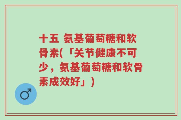 十五 氨基葡萄糖和软骨素(「关节健康不可少,氨基葡萄糖和软骨素成效好」)-第1张图片-超越 十五 氨基葡萄糖和软骨素(「关节健康不可少,氨基葡萄糖和软骨素成效好」)-第1张图片-超越