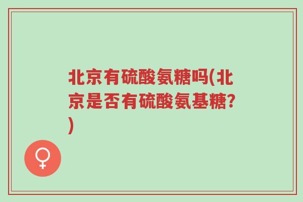 北京有硫酸氨糖吗(北京是否有硫酸氨基糖?)-第1张图片-超越 北京有硫酸氨糖吗(北京是否有硫酸氨基糖?)-第1张图片-超越