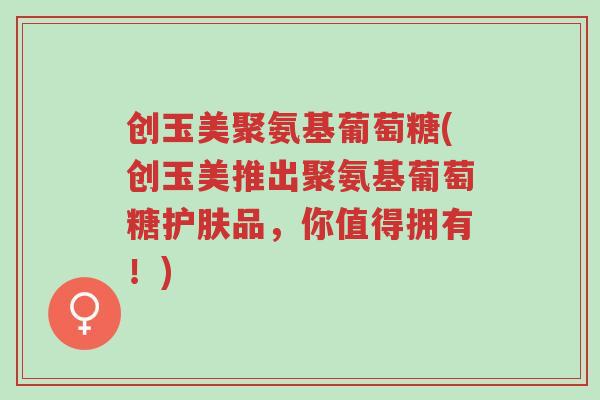 创玉美聚氨基葡萄糖(创玉美推出聚氨基葡萄糖护肤品,你值得拥有!)-第1张图片-超越 创玉美聚氨基葡萄糖(创玉美推出聚氨基葡萄糖护肤品,你值得拥有!)-第1张图片-超越