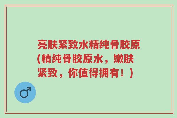 亮肤紧致水精纯骨胶原(精纯骨胶原水,嫩肤紧致,你值得拥有!)-第1张图片-超越 亮肤紧致水精纯骨胶原(精纯骨胶原水,嫩肤紧致,你值得拥有!)-第1张图片-超越