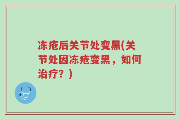 冻疮后关节处变黑(关节处因冻疮变黑,如何治疗?)-第1张图片-超越 冻疮后关节处变黑(关节处因冻疮变黑,如何治疗?)-第1张图片-超越