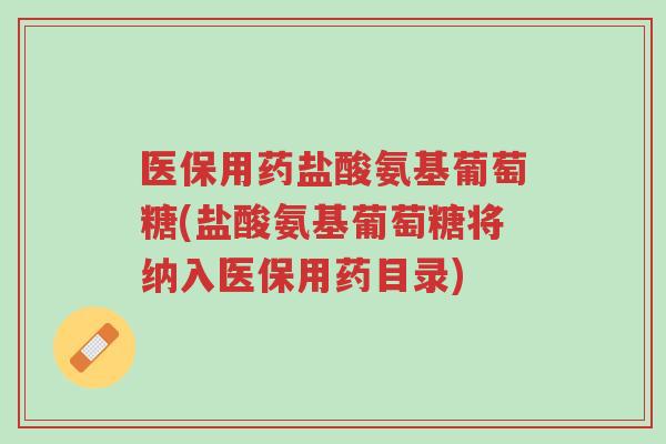 医保用药盐酸氨基葡萄糖(盐酸氨基葡萄糖将纳入医保用药目录)-第1张图片-超越