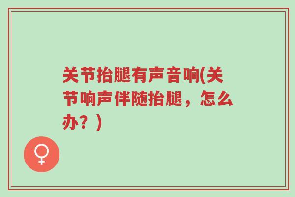 关节抬腿有声音响(关节响声伴随抬腿,怎么办?)-第1张图片-超越 关节抬腿有声音响(关节响声伴随抬腿,怎么办?)-第1张图片-超越