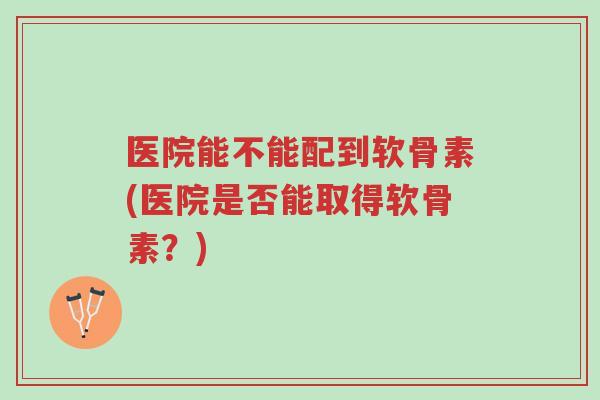 医院能不能配到软骨素(医院是否能取得软骨素?)-第1张图片-超越 医院能不能配到软骨素(医院是否能取得软骨素?)-第1张图片-超越