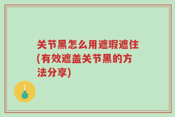 关节黑怎么用遮瑕遮住(有效遮盖关节黑的方法分享)-第1张图片-超越 关节黑怎么用遮瑕遮住(有效遮盖关节黑的方法分享)-第1张图片-超越