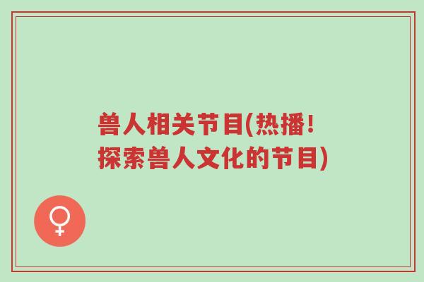 兽人相关节目(热播!探索兽人文化的节目)-第1张图片-超越 兽人相关节目(热播!探索兽人文化的节目)-第1张图片-超越