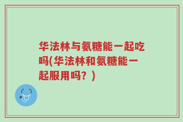 华法林与氨糖能一起吃吗(华法林和氨糖能一起服用吗?)-第1张图片-超越 华法林与氨糖能一起吃吗(华法林和氨糖能一起服用吗?)-第1张图片-超越