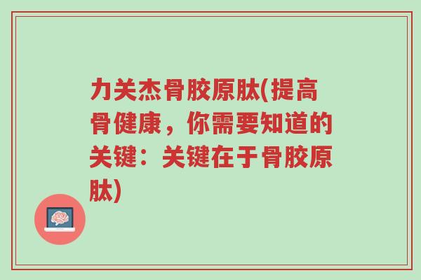 力关杰骨胶原肽(提高骨健康,你需要知道的关键:关键在于骨胶原肽)-第1张图片-超越 力关杰骨胶原肽(提高骨健康,你需要知道的关键:关键在于骨胶原肽)-第1张图片-超越