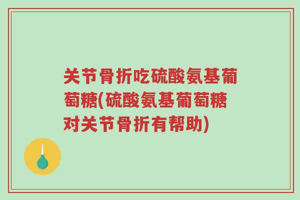 关节骨折吃硫酸氨基葡萄糖(硫酸氨基葡萄糖对关节骨折有帮助)-第1张图片-超越 关节骨折吃硫酸氨基葡萄糖(硫酸氨基葡萄糖对关节骨折有帮助)-第1张图片-超越