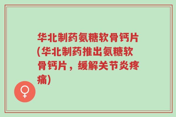 华北制药氨糖软骨钙片(华北制药推出氨糖软骨钙片,缓解关节炎疼痛)-第1张图片-超越 华北制药氨糖软骨钙片(华北制药推出氨糖软骨钙片,缓解关节炎疼痛)-第1张图片-超越