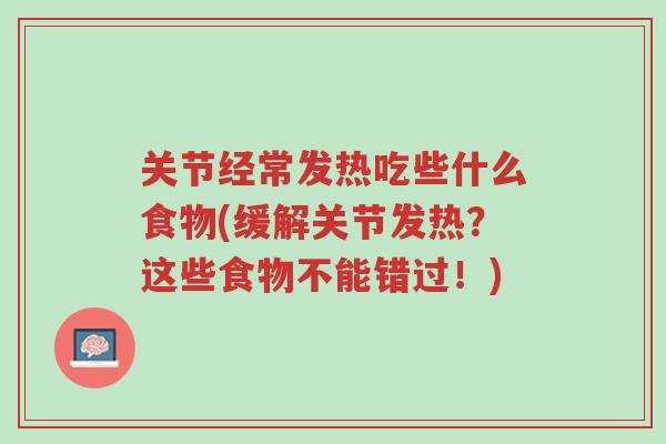 关节经常发热吃些什么食物(缓解关节发热?这些食物不能错过!)-第1张图片-超越 关节经常发热吃些什么食物(缓解关节发热?这些食物不能错过!)-第1张图片-超越