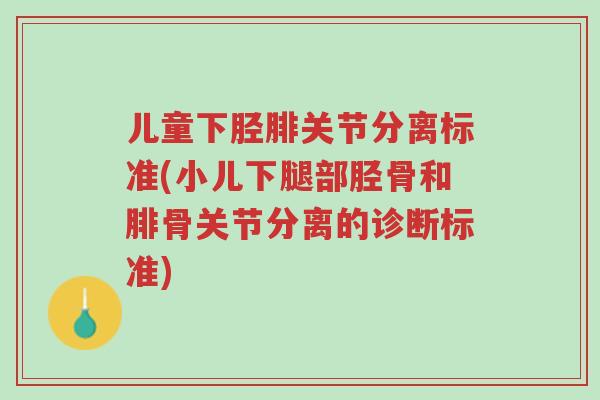 儿童下胫腓关节分离标准(小儿下腿部胫骨和腓骨关节分离的诊断标准)-第1张图片-超越 儿童下胫腓关节分离标准(小儿下腿部胫骨和腓骨关节分离的诊断标准)-第1张图片-超越