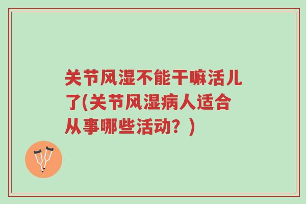 关节风湿不能干嘛活儿了(关节风湿病人适合从事哪些活动?)-第1张图片-超越 关节风湿不能干嘛活儿了(关节风湿病人适合从事哪些活动?)-第1张图片-超越