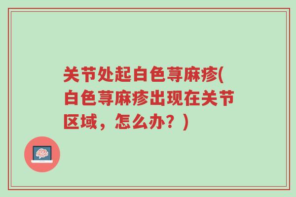 关节处起白色荨麻疹(白色荨麻疹出现在关节区域,怎么办?)-第1张图片-超越 关节处起白色荨麻疹(白色荨麻疹出现在关节区域,怎么办?)-第1张图片-超越