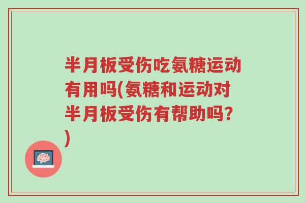 半月板受伤吃氨糖运动有用吗(氨糖和运动对半月板受伤有帮助吗？)-第1张图片-超越
