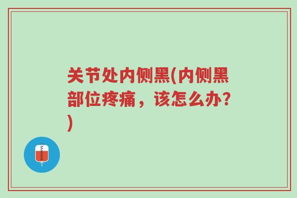 关节处内侧黑(内侧黑部位疼痛，该怎么办？)-第1张图片-超越