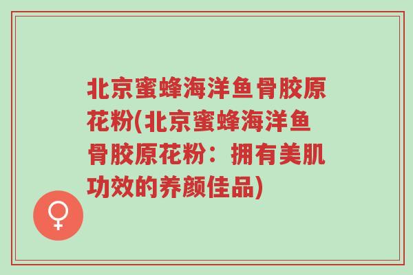 北京蜜蜂海洋鱼骨胶原花粉(北京蜜蜂海洋鱼骨胶原花粉:拥有美肌功效的养颜佳品)-第1张图片-超越 北京蜜蜂海洋鱼骨胶原花粉(北京蜜蜂海洋鱼骨胶原花粉:拥有美肌功效的养颜佳品)-第1张图片-超越