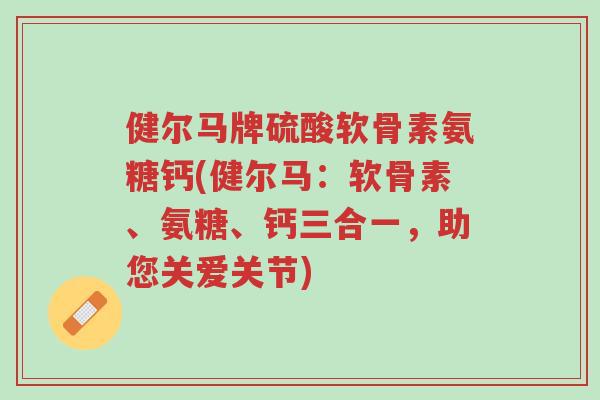 健尔马牌硫酸软骨素氨糖钙(健尔马:软骨素、氨糖、钙三合一,助您关爱关节)-第1张图片-超越 健尔马牌硫酸软骨素氨糖钙(健尔马:软骨素、氨糖、钙三合一,助您关爱关节)-第1张图片-超越