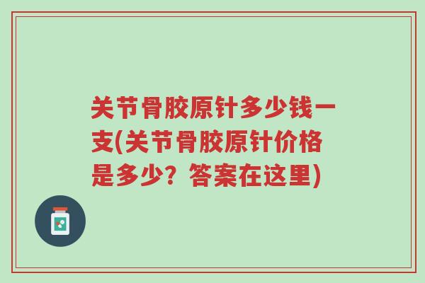 关节骨胶原针多少钱一支(关节骨胶原针价格是多少?答案在这里)-第1张图片-超越 关节骨胶原针多少钱一支(关节骨胶原针价格是多少?答案在这里)-第1张图片-超越