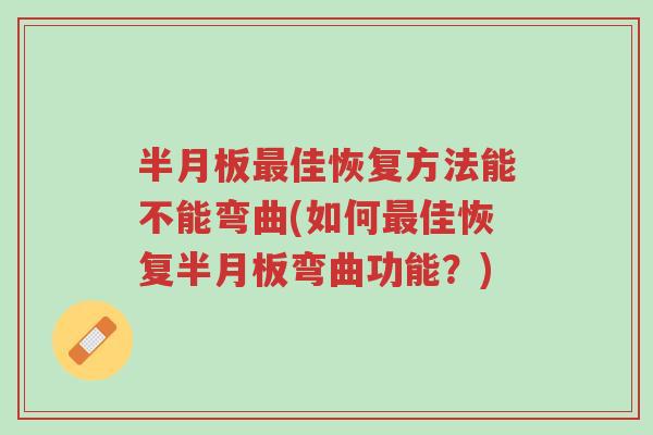 半月板最佳恢复方法能不能弯曲(如何最佳恢复半月板弯曲功能?)-第1张图片-超越 半月板最佳恢复方法能不能弯曲(如何最佳恢复半月板弯曲功能?)-第1张图片-超越