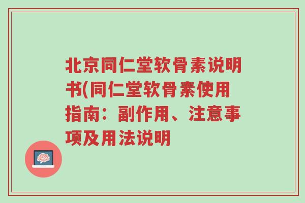 北京同仁堂软骨素说明书(同仁堂软骨素使用指南:副作用、注意事项及用法说明-第1张图片-超越 北京同仁堂软骨素说明书(同仁堂软骨素使用指南:副作用、注意事项及用法说明-第1张图片-超越