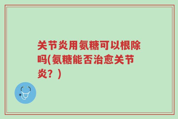 关节炎用氨糖可以根除吗(氨糖能否治愈关节炎?)-第1张图片-超越 关节炎用氨糖可以根除吗(氨糖能否治愈关节炎?)-第1张图片-超越