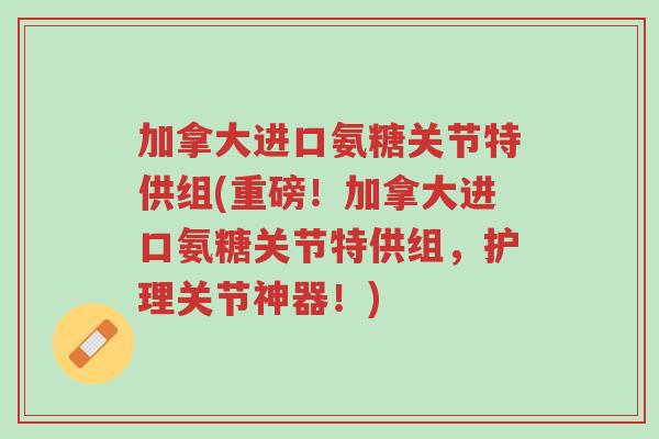 加拿大进口氨糖关节特供组(重磅!加拿大进口氨糖关节特供组,护理关节神器!)-第1张图片-超越 加拿大进口氨糖关节特供组(重磅!加拿大进口氨糖关节特供组,护理关节神器!)-第1张图片-超越