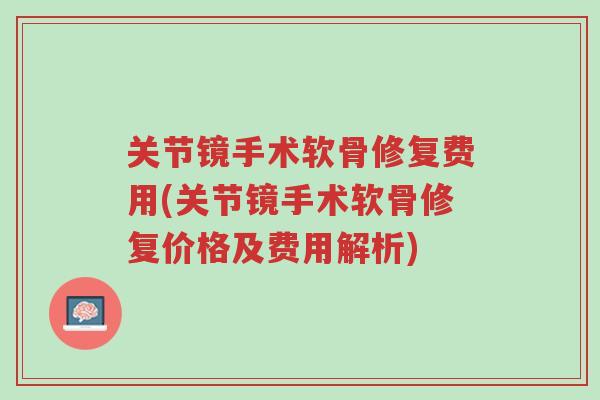 关节镜手术软骨修复费用(关节镜手术软骨修复价格及费用解析)-第1张图片-超越