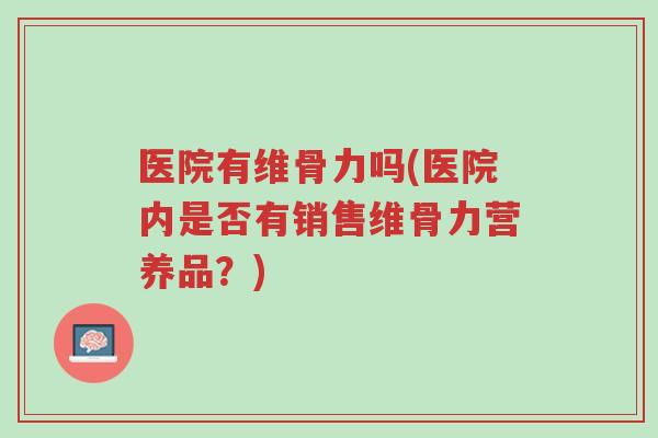 医院有维骨力吗(医院内是否有销售维骨力营养品?)-第1张图片-超越 医院有维骨力吗(医院内是否有销售维骨力营养品?)-第1张图片-超越