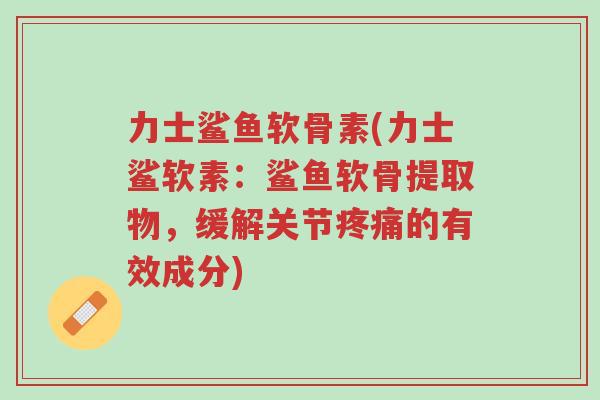 力士鲨鱼软骨素(力士鲨软素:鲨鱼软骨提取物,缓解关节疼痛的有效成分)-第1张图片-超越 力士鲨鱼软骨素(力士鲨软素:鲨鱼软骨提取物,缓解关节疼痛的有效成分)-第1张图片-超越