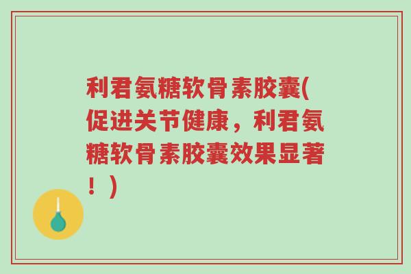 利君氨糖软骨素胶囊(促进关节健康,利君氨糖软骨素胶囊效果显著!)-第1张图片-超越 利君氨糖软骨素胶囊(促进关节健康,利君氨糖软骨素胶囊效果显著!)-第1张图片-超越