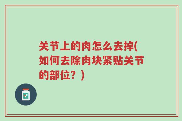关节上的肉怎么去掉(如何去除肉块紧贴关节的部位?)-第1张图片-超越 关节上的肉怎么去掉(如何去除肉块紧贴关节的部位?)-第1张图片-超越
