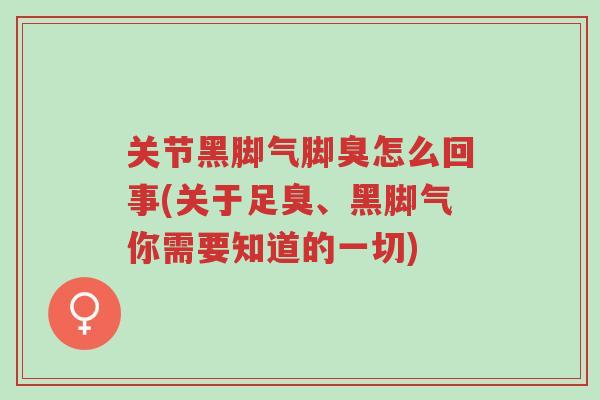 关节黑脚气脚臭怎么回事(关于足臭、黑脚气你需要知道的一切)-第1张图片-超越 关节黑脚气脚臭怎么回事(关于足臭、黑脚气你需要知道的一切)-第1张图片-超越