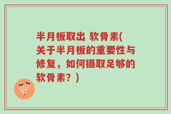 半月板取出 软骨素(关于半月板的重要性与修复，如何摄取足够的软骨素？)-第1张图片-超越