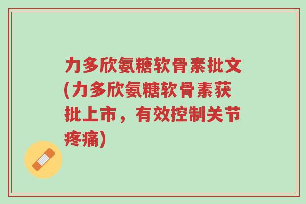 力多欣氨糖软骨素批文(力多欣氨糖软骨素获批上市,有效控制关节疼痛)-第1张图片-超越 力多欣氨糖软骨素批文(力多欣氨糖软骨素获批上市,有效控制关节疼痛)-第1张图片-超越