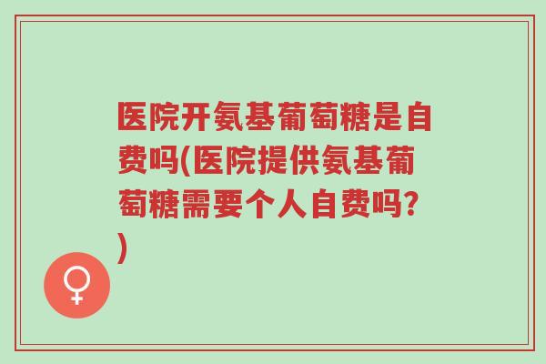 医院开氨基葡萄糖是自费吗(医院提供氨基葡萄糖需要个人自费吗?)-第1张图片-超越 医院开氨基葡萄糖是自费吗(医院提供氨基葡萄糖需要个人自费吗?)-第1张图片-超越
