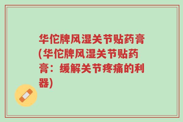 华佗牌风湿关节贴药膏(华佗牌风湿关节贴药膏:缓解关节疼痛的利器)-第1张图片-超越 华佗牌风湿关节贴药膏(华佗牌风湿关节贴药膏:缓解关节疼痛的利器)-第1张图片-超越