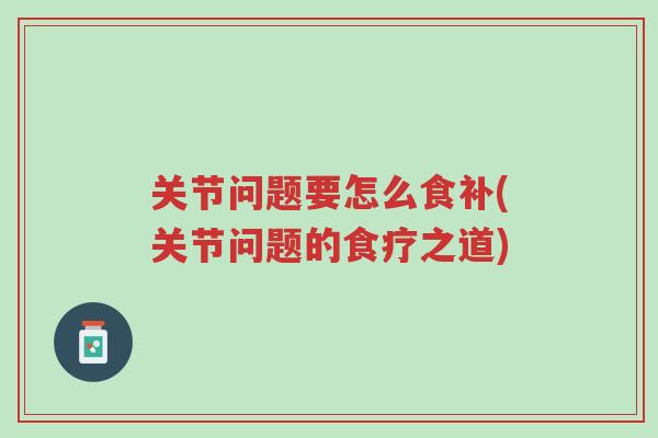 关节问题要怎么食补(关节问题的食疗之道)-第1张图片-超越 关节问题要怎么食补(关节问题的食疗之道)-第1张图片-超越
