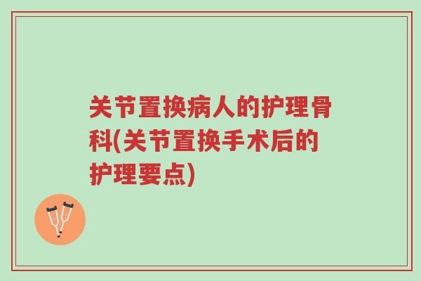 关节置换病人的护理骨科(关节置换手术后的护理要点)-第1张图片-超越 关节置换病人的护理骨科(关节置换手术后的护理要点)-第1张图片-超越