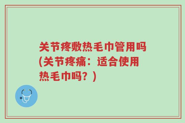 关节疼敷热毛巾管用吗(关节疼痛:适合使用热毛巾吗?)-第1张图片-超越 关节疼敷热毛巾管用吗(关节疼痛:适合使用热毛巾吗?)-第1张图片-超越