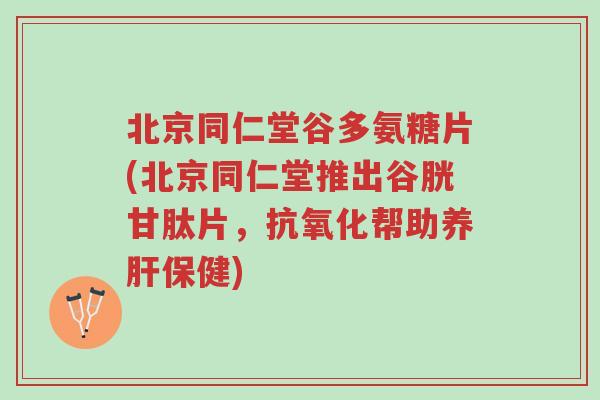 北京同仁堂谷多氨糖片(北京同仁堂推出谷胱甘肽片,抗氧化帮助养肝保健)-第1张图片-超越 北京同仁堂谷多氨糖片(北京同仁堂推出谷胱甘肽片,抗氧化帮助养肝保健)-第1张图片-超越
