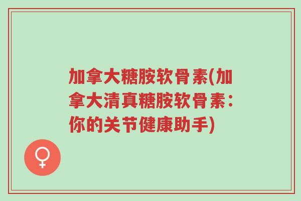 加拿大糖胺软骨素(加拿大清真糖胺软骨素:你的关节健康助手)-第1张图片-超越 加拿大糖胺软骨素(加拿大清真糖胺软骨素:你的关节健康助手)-第1张图片-超越