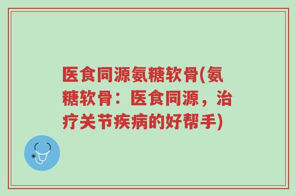 医食同源氨糖软骨(氨糖软骨:医食同源,治疗关节疾病的好帮手)-第1张图片-超越 医食同源氨糖软骨(氨糖软骨:医食同源,治疗关节疾病的好帮手)-第1张图片-超越